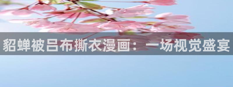 羞羞歪歪汗汗漫画：貂蝉被吕布撕衣漫画：一场视觉盛宴