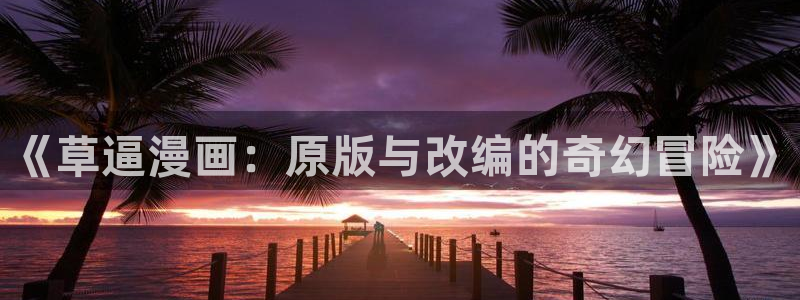 汗汗漫画页面入口：《草逼漫画：原版与改编的奇幻冒险》