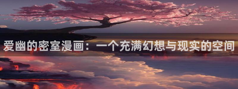 汗汗漫画一一歪歪漫画：爱幽的密室漫画：一个充满幻想与现实的空间
