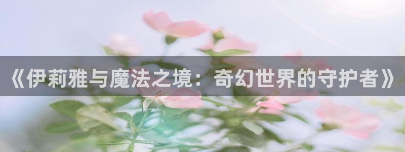 汗汗漫画在线观看免费漫画下拉式：《伊莉雅与魔法之境：奇幻世界的守护者》