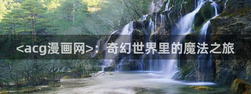 汗汗漫画樱花：<acg漫画网>：奇幻世界里的魔法之旅