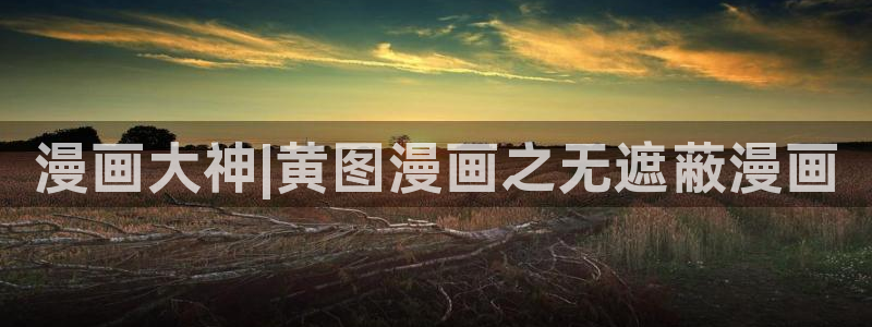 韩漫汗汗漫画网：漫画大神|黄图漫画之无遮蔽漫画